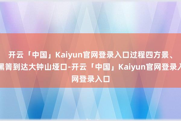 开云「中国」Kaiyun官网登录入口过程四方景、大黑箐到达大钟山垭口-开云「中国」Kaiyun官网登录入口