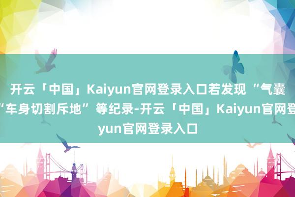 开云「中国」Kaiyun官网登录入口若发现 “气囊弹出”“车身切割斥地” 等纪录-开云「中国」Kaiyun官网登录入口
