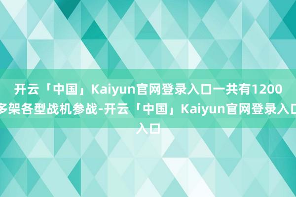 开云「中国」Kaiyun官网登录入口一共有1200多架各型战机参战-开云「中国」Kaiyun官网登录入口