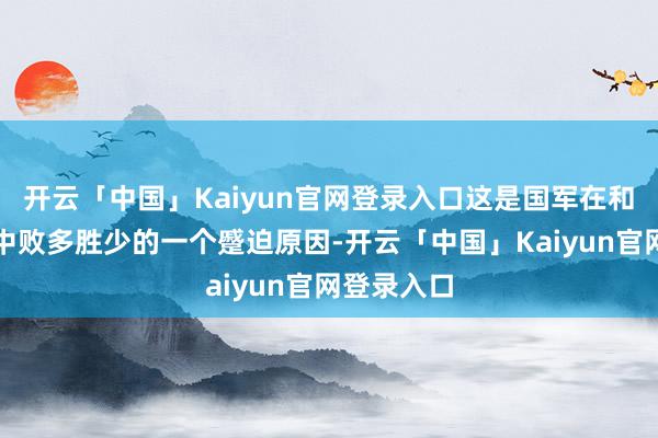 开云「中国」Kaiyun官网登录入口这是国军在和日寇交战中败多胜少的一个蹙迫原因-开云「中国」Kaiyun官网登录入口
