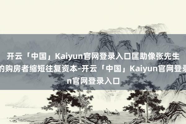 开云「中国」Kaiyun官网登录入口匡助像张先生这么的购房者缩短往复资本-开云「中国」Kaiyun官网登录入口