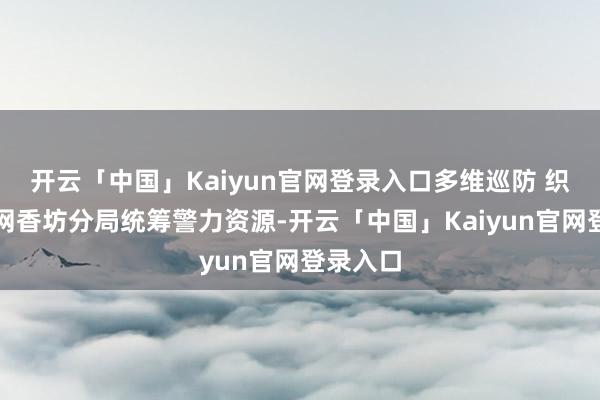 开云「中国」Kaiyun官网登录入口多维巡防 织密安全网香坊分局统筹警力资源-开云「中国」Kaiyun官网登录入口