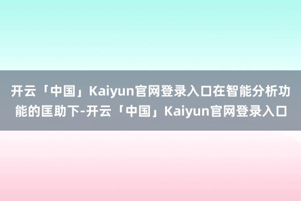 开云「中国」Kaiyun官网登录入口在智能分析功能的匡助下-开云「中国」Kaiyun官网登录入口