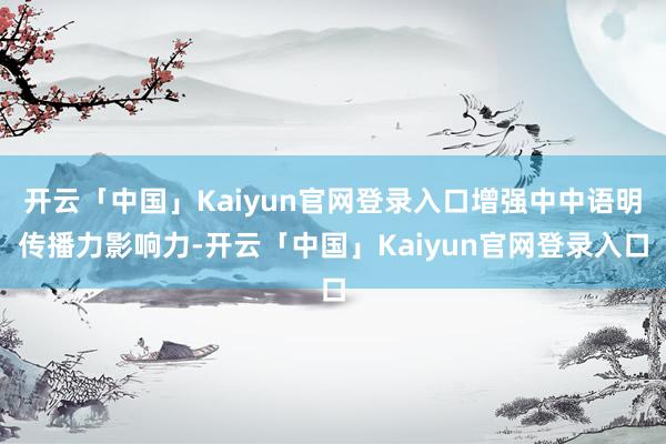 开云「中国」Kaiyun官网登录入口增强中中语明传播力影响力-开云「中国」Kaiyun官网登录入口