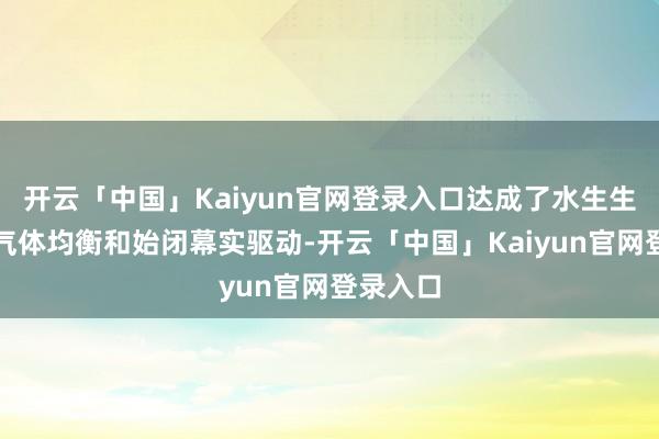 开云「中国」Kaiyun官网登录入口达成了水生生态系统气体均衡和始闭幕实驱动-开云「中国」Kaiyun官网登录入口