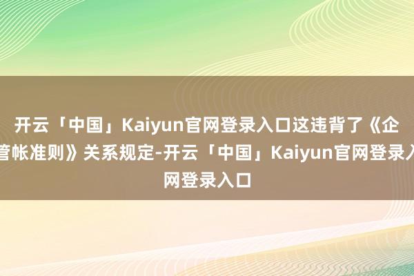 开云「中国」Kaiyun官网登录入口这违背了《企业管帐准则》关系规定-开云「中国」Kaiyun官网登录入口