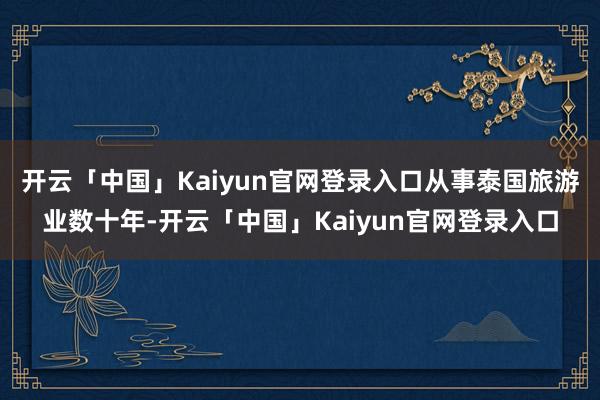 开云「中国」Kaiyun官网登录入口从事泰国旅游业数十年-开云「中国」Kaiyun官网登录入口