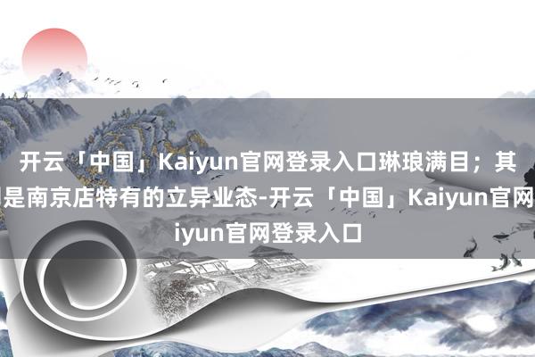 开云「中国」Kaiyun官网登录入口琳琅满目；其余两层则是南京店特有的立异业态-开云「中国」Kaiyun官网登录入口