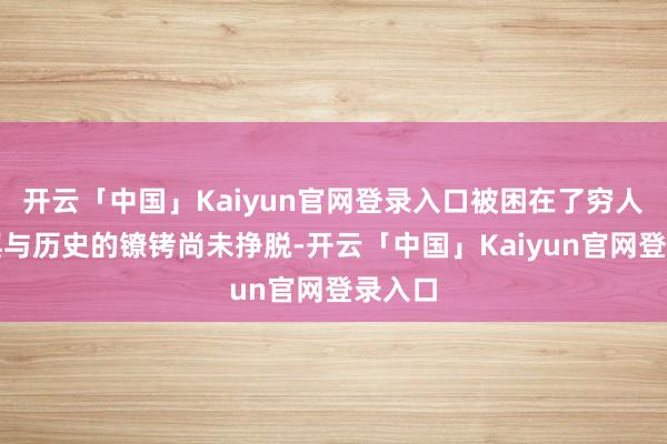 开云「中国」Kaiyun官网登录入口被困在了穷人窟地舆与历史的镣铐尚未挣脱-开云「中国」Kaiyun官网登录入口