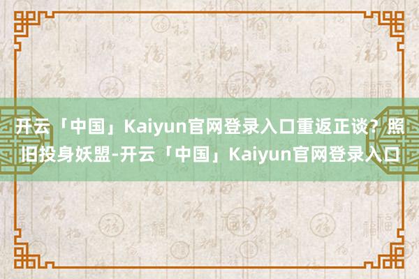 开云「中国」Kaiyun官网登录入口重返正谈？照旧投身妖盟-开云「中国」Kaiyun官网登录入口