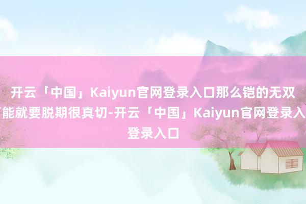 开云「中国」Kaiyun官网登录入口那么铠的无双可能就要脱期很真切-开云「中国」Kaiyun官网登录入口
