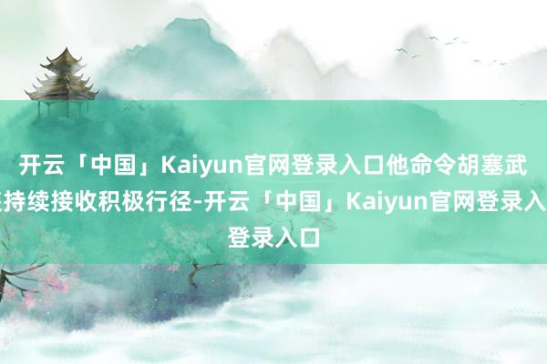 开云「中国」Kaiyun官网登录入口他命令胡塞武装持续接收积极行径-开云「中国」Kaiyun官网登录入口