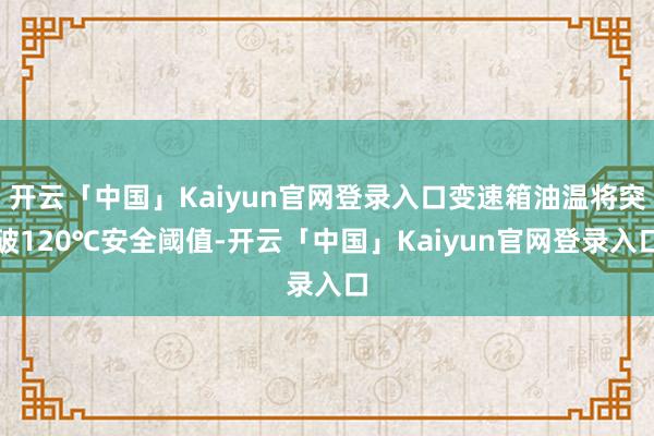 开云「中国」Kaiyun官网登录入口变速箱油温将突破120℃安全阈值-开云「中国」Kaiyun官网登录入口