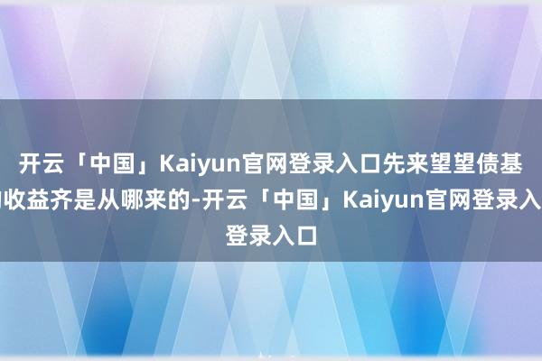 开云「中国」Kaiyun官网登录入口先来望望债基的收益齐是从哪来的-开云「中国」Kaiyun官网登录入口