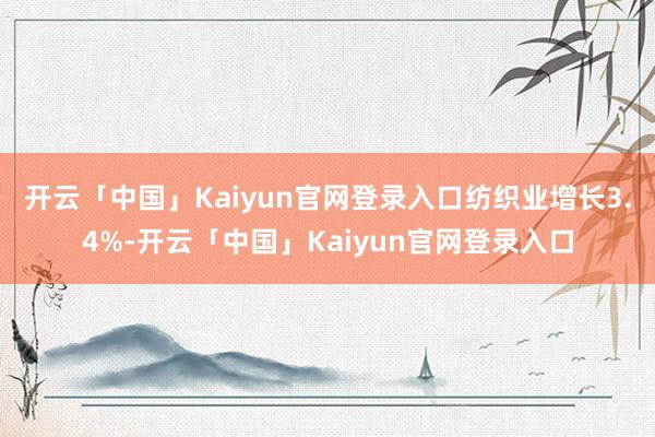 开云「中国」Kaiyun官网登录入口　　纺织业增长3.4%-开云「中国」Kaiyun官网登录入口