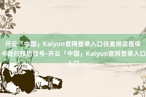 开云「中国」Kaiyun官网登录入口径直绑定医保卡进行预约挂号-开云「中国」Kaiyun官网登录入口
