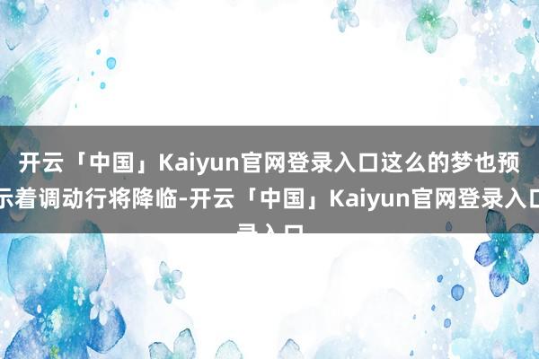 开云「中国」Kaiyun官网登录入口这么的梦也预示着调动行将降临-开云「中国」Kaiyun官网登录入口
