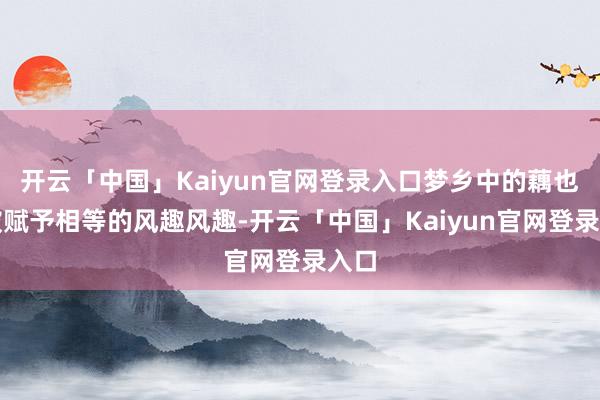开云「中国」Kaiyun官网登录入口梦乡中的藕也常被赋予相等的风趣风趣-开云「中国」Kaiyun官网登录入口