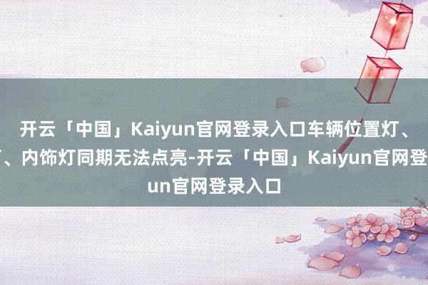 开云「中国」Kaiyun官网登录入口车辆位置灯、持照灯、内饰灯同期无法点亮-开云「中国」Kaiyun官网登录入口