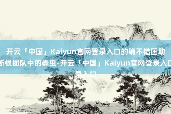 开云「中国」Kaiyun官网登录入口的确不错匡助断根团队中的蠹虫-开云「中国」Kaiyun官网登录入口