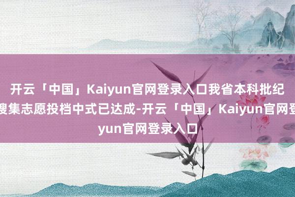 开云「中国」Kaiyun官网登录入口我省本科批纪律一次搜集志愿投档中式已达成-开云「中国」Kaiyun官网登录入口