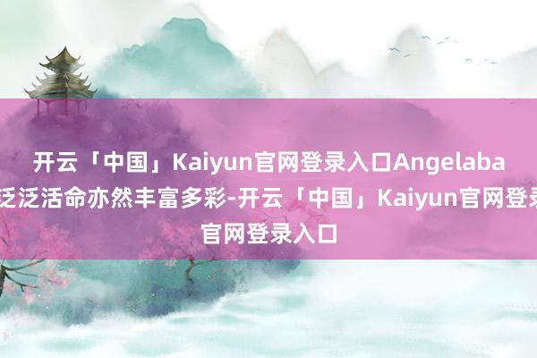 开云「中国」Kaiyun官网登录入口Angelababy的泛泛活命亦然丰富多彩-开云「中国」Kaiyun官网登录入口