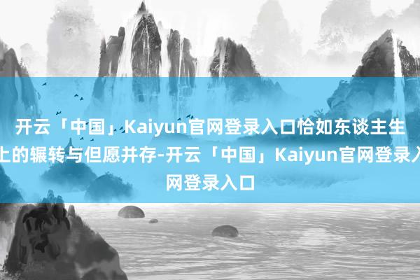 开云「中国」Kaiyun官网登录入口恰如东谈主生路上的辗转与但愿并存-开云「中国」Kaiyun官网登录入口