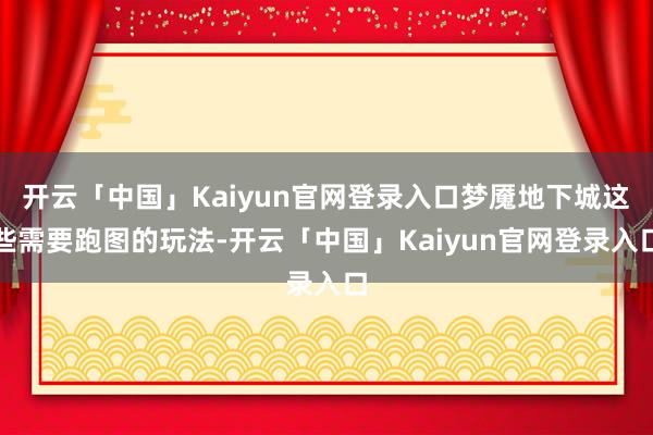 开云「中国」Kaiyun官网登录入口梦魇地下城这些需要跑图的玩法-开云「中国」Kaiyun官网登录入口