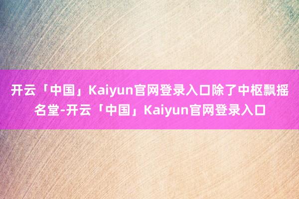 开云「中国」Kaiyun官网登录入口　　除了中枢飘摇名堂-开云「中国」Kaiyun官网登录入口