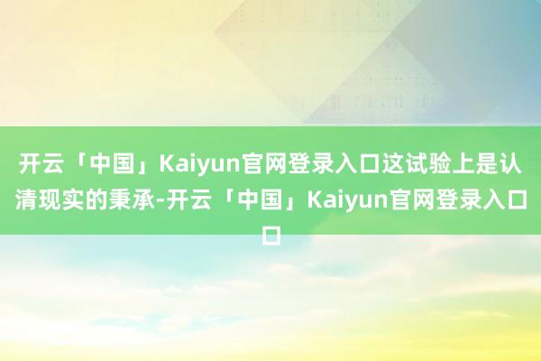 开云「中国」Kaiyun官网登录入口这试验上是认清现实的秉承-开云「中国」Kaiyun官网登录入口