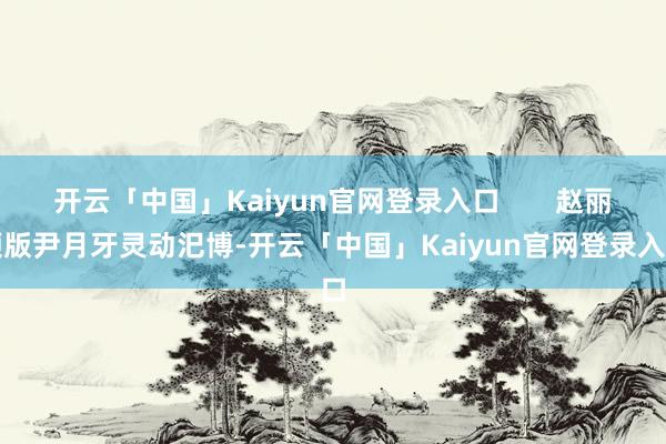 开云「中国」Kaiyun官网登录入口       赵丽颖版尹月牙灵动汜博-开云「中国」Kaiyun官网登录入口
