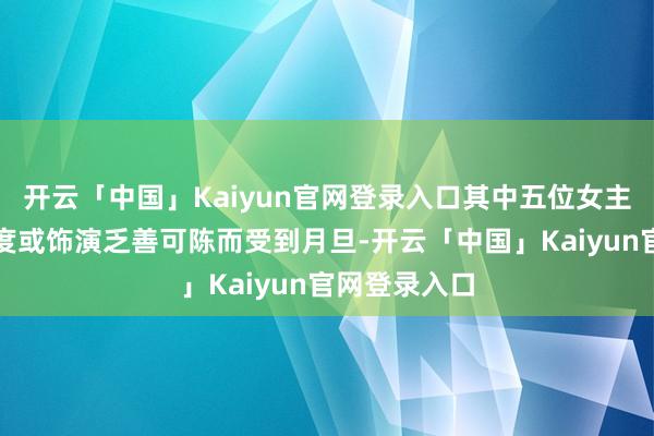 开云「中国」Kaiyun官网登录入口其中五位女主角因枯竭深度或饰演乏善可陈而受到月旦-开云「中国」Kaiyun官网登录入口