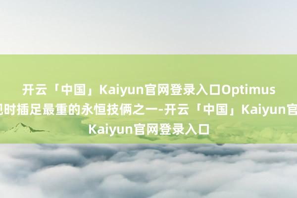 开云「中国」Kaiyun官网登录入口Optimus 是特斯拉现时插足最重的永恒技俩之一-开云「中国」Kaiyun官网登录入口