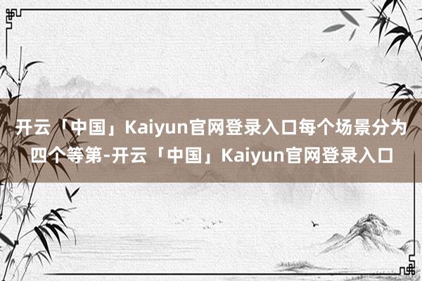开云「中国」Kaiyun官网登录入口每个场景分为四个等第-开云「中国」Kaiyun官网登录入口