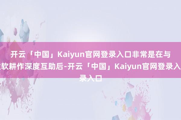 开云「中国」Kaiyun官网登录入口　　非常是在与微软耕作深度互助后-开云「中国」Kaiyun官网登录入口