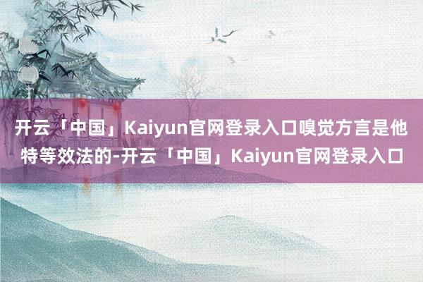 开云「中国」Kaiyun官网登录入口嗅觉方言是他特等效法的-开云「中国」Kaiyun官网登录入口