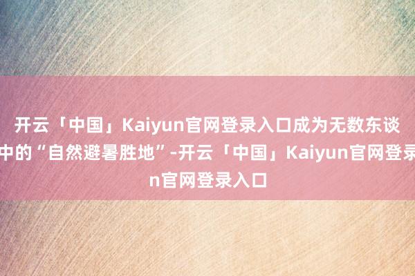 开云「中国」Kaiyun官网登录入口成为无数东谈主心中的“自然避暑胜地”-开云「中国」Kaiyun官网登录入口