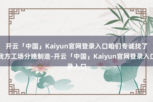开云「中国」Kaiyun官网登录入口咱们专诚找了我方工场分娩制造-开云「中国」Kaiyun官网登录入口
