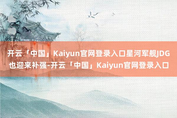 开云「中国」Kaiyun官网登录入口星河军舰JDG也迎来补强-开云「中国」Kaiyun官网登录入口