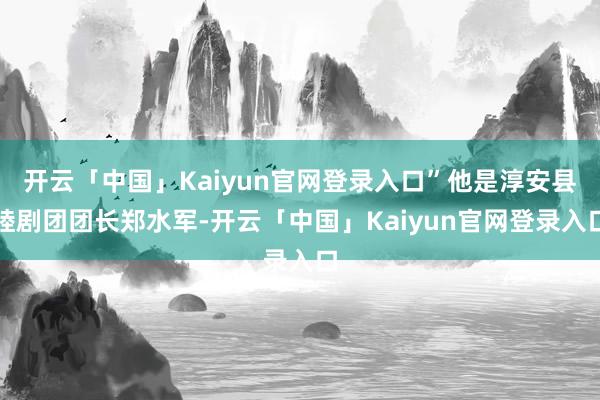 开云「中国」Kaiyun官网登录入口”他是淳安县睦剧团团长郑水军-开云「中国」Kaiyun官网登录入口