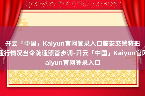 开云「中国」Kaiyun官网登录入口临安交警将把柄说念路通行情况当令疏通照管步调-开云「中国」Kaiyun官网登录入口