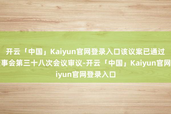 开云「中国」Kaiyun官网登录入口该议案已通过第六届董事会第三十八次会议审议-开云「中国」Kaiyun官网登录入口
