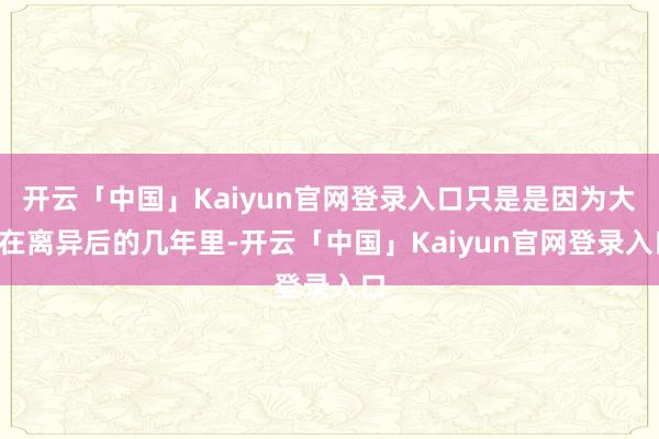 开云「中国」Kaiyun官网登录入口只是是因为大S在离异后的几年里-开云「中国」Kaiyun官网登录入口