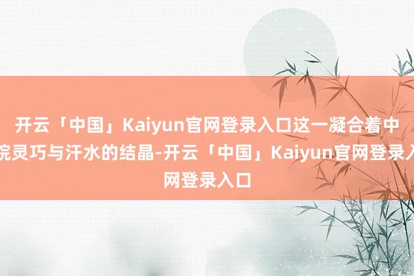 开云「中国」Kaiyun官网登录入口这一凝合着中科院灵巧与汗水的结晶-开云「中国」Kaiyun官网登录入口