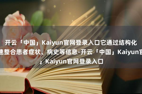 开云「中国」Kaiyun官网登录入口它通过结构化智能交互快速整合患者症状、病史等信息-开云「中国」Kaiyun官网登录入口