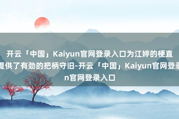 开云「中国」Kaiyun官网登录入口为江婷的梗直回绝提供了有劲的把柄守旧-开云「中国」Kaiyun官网登录入口