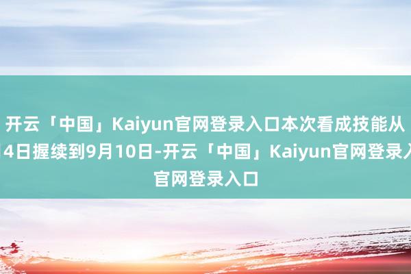 开云「中国」Kaiyun官网登录入口本次看成技能从8月4日握续到9月10日-开云「中国」Kaiyun官网登录入口