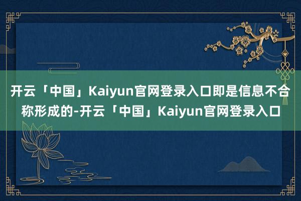 开云「中国」Kaiyun官网登录入口即是信息不合称形成的-开云「中国」Kaiyun官网登录入口