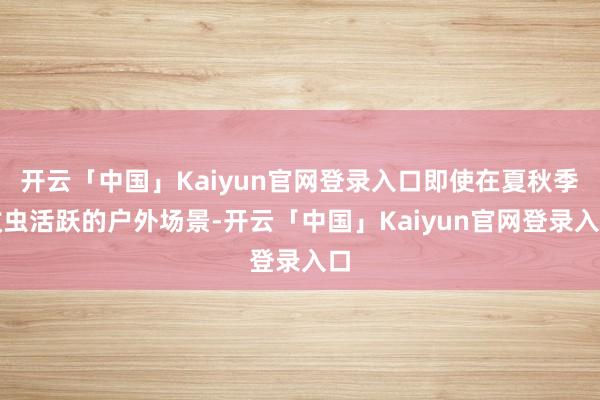 开云「中国」Kaiyun官网登录入口即使在夏秋季蚊虫活跃的户外场景-开云「中国」Kaiyun官网登录入口