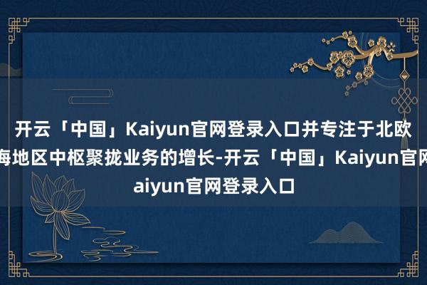 开云「中国」Kaiyun官网登录入口并专注于北欧和波罗的海地区中枢聚拢业务的增长-开云「中国」Kaiyun官网登录入口
